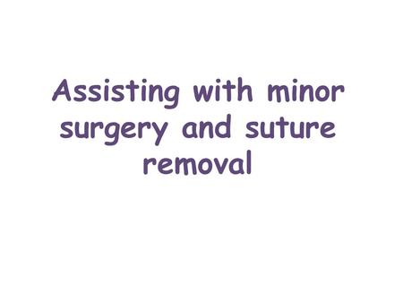 Assisting with minor surgery and suture removal. Minor Surgery includes Removal of warts, cysts, tumors, growths, foreign objects Performing biopsies.