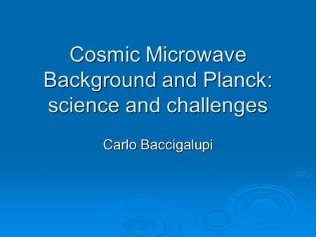 Cosmic Microwave Background and Planck: science and challenges Carlo Baccigalupi.