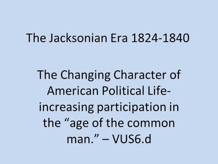 The Jacksonian Era 1824-1840 The Changing Character of American Political Life- increasing participation in the “age of the common man.” – VUS6.d.