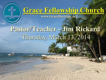 Grace Fellowship Church Pastor/Teacher - Jim Rickard www.GraceDoctrine.org Thursday, March 13, 2014.