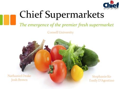 Chief Supermarkets The emergence of the premier fresh supermarket Cornell University Nathaniel Drake Josh Brown Stephanie Ko Emily D’Agostino.