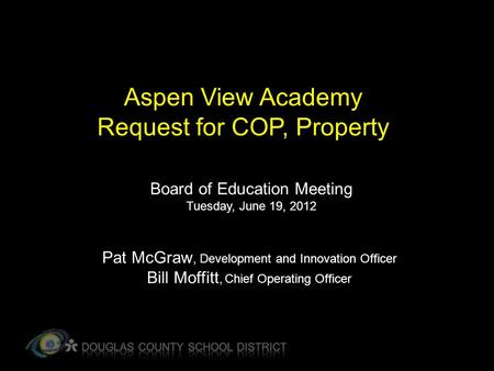 Aspen View Academy Request for COP, Property Board of Education Meeting Tuesday, June 19, 2012 Pat McGraw, Development and Innovation Officer Bill Moffitt,