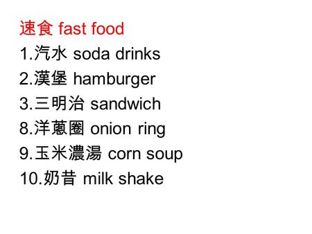 速食 fast food 1. 汽水 soda drinks 2. 漢堡 hamburger 3. 三明治 sandwich 8. 洋蔥圈 onion ring 9. 玉米濃湯 corn soup 10. 奶昔 milk shake.