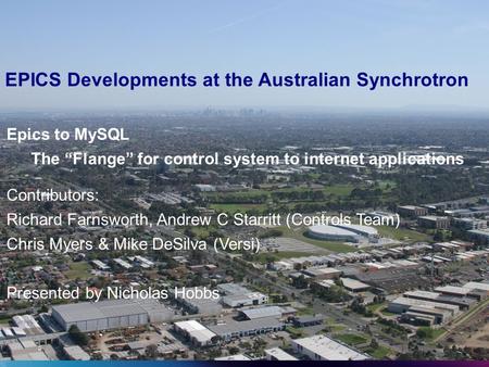 EPICS Developments at the Australian Synchrotron Contributors: Richard Farnsworth, Andrew C Starritt (Controls Team) Chris Myers & Mike DeSilva (Versi)