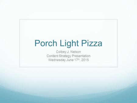 Porch Light Pizza Colbey J. Nelson Content Strategy Presentation Wednesday June 17 th, 2015.