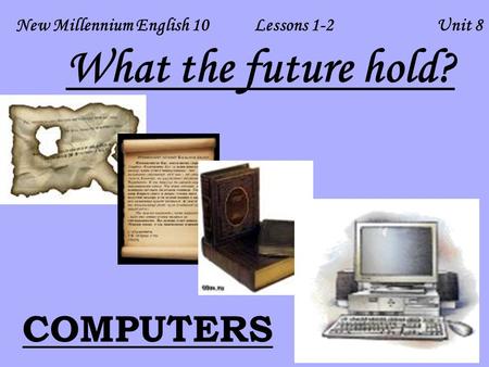New Millennium English 10 Lessons 1-2 Unit 8 COMPUTERS What the future hold?