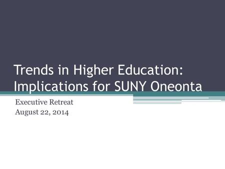 Trends in Higher Education: Implications for SUNY Oneonta Executive Retreat August 22, 2014.
