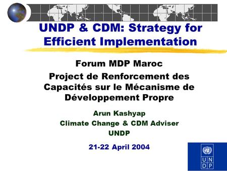 UNDP & CDM: Strategy for Efficient Implementation Forum MDP Maroc Project de Renforcement des Capacités sur le Mécanisme de Développement Propre Arun Kashyap.