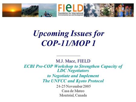Upcoming Issues for COP-11/MOP 1 ______________ M.J. Mace, FIELD ECBI Pre-COP Workshop to Strengthen Capacity of LDC Negotiators to Negotiate and Implement.