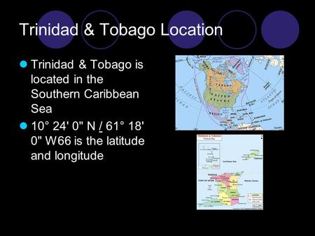 Trinidad & Tobago Location Trinidad & Tobago is located in the Southern Caribbean Sea 10° 24' 0 N / 61° 18' 0 W66 is the latitude and longitude.