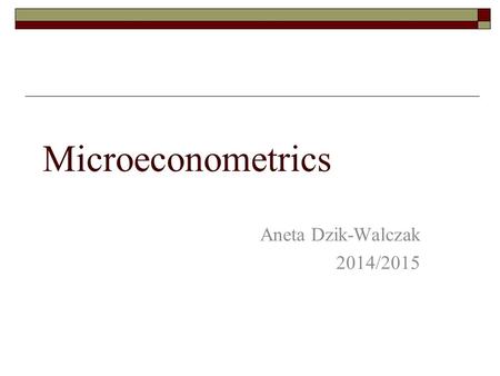 Microeconometrics Aneta Dzik-Walczak 2014/2015. Microeconometrics  Classes: STATA, OLS Instrumental Variable Estimation Panel Data Analysis (RE, FE)