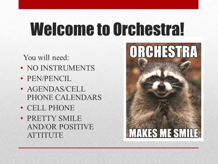 Welcome to Orchestra! You will need: NO INSTRUMENTS PEN/PENCIL AGENDAS/CELL PHONE CALENDARS CELL PHONE PRETTY SMILE AND/OR POSITIVE ATTITUTE.