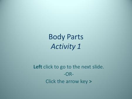 Body Parts Activity 1 Left click to go to the next slide. -OR- Click the arrow key >