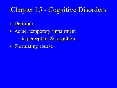 Chapter 15 - Cognitive Disorders I.Delirium Acute, temporary impairment in perception & cognition Fluctuating course.
