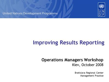 Improving Results Reporting Operations Managers Workshop Kiev, October 2008 Bratislava Regional Center Management Practice.