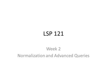 LSP 121 Week 2 Normalization and Advanced Queries.