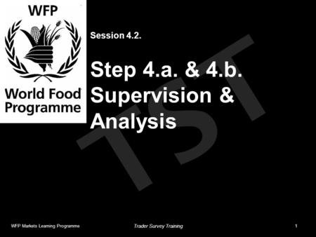 TST Session 4.2. Step 4.a. & 4.b. Supervision & Analysis WFP Markets Learning Programme1 Trader Survey Training.