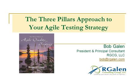 The Three Pillars Approach to Your Agile Testing Strategy Bob Galen President & Principal Consultant RGCG, LLC
