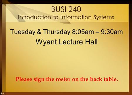 4-1 BUSI 240 Introduction to Information Systems Tuesday & Thursday 8:05am – 9:30am Wyant Lecture Hall Please sign the roster on the back table.