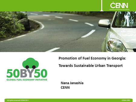 All rights reserved / CENN 2011 CENN.ORG Promotion of Fuel Economy in Georgia: Towards Sustainable Urban Transport Nana Janashia CENN.