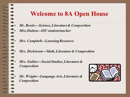 Welcome to 8A Open House Mr. Bostic—Science, Literature & Composition Miss Dalton—ISU student teacher Mrs. Campbell—Learning Resource Mrs. Dickinson—Math,