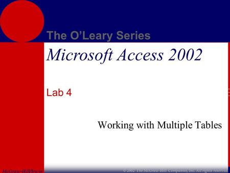 McGraw-Hill/Irwin The O’Leary Series © 2002 The McGraw-Hill Companies, Inc. All rights reserved. Microsoft Access 2002 Lab 4 Working with Multiple Tables.