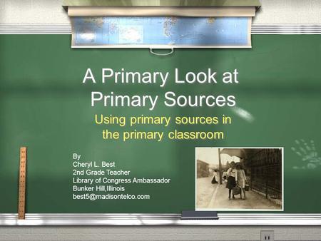 A Primary Look at Primary Sources Using primary sources in the primary classroom By Cheryl L. Best 2nd Grade Teacher Library of Congress Ambassador Bunker.