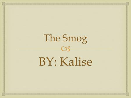  The Smog BY: Kalise. The famous deadly pollution is called: The Smog It killed over 400,ooo people who were in England It happened in England of the.