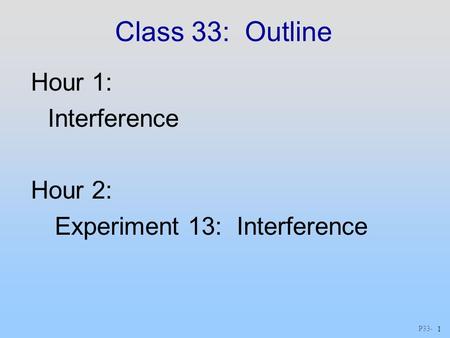 P33 - 1 Class 33: Outline Hour 1: Interference Hour 2: Experiment 13: Interference.