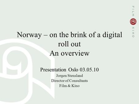 Norway – on the brink of a digital roll out An overview Presentation Oslo 03.05.10 Jorgen Stensland Director of Consultants Film & Kino.