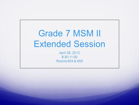 Grade 7 MSM II Extended Session April 26, 2012 8:30-11:00 Rooms 604 & 605.