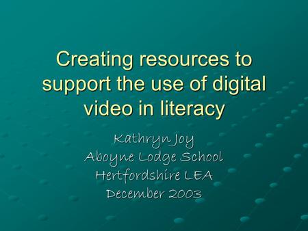 Creating resources to support the use of digital video in literacy Kathryn Joy Aboyne Lodge School Hertfordshire LEA December 2003.