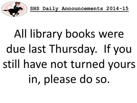 SHS Daily Announcements 2014-15 All library books were due last Thursday. If you still have not turned yours in, please do so.