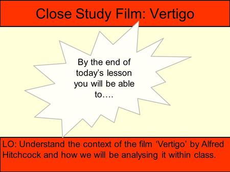 Close Study Film: Vertigo LO: Understand the context of the film ‘Vertigo’ by Alfred Hitchcock and how we will be analysing it within class. By the end.