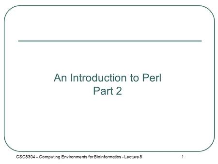1 An Introduction to Perl Part 2 CSC8304 – Computing Environments for Bioinformatics - Lecture 8.