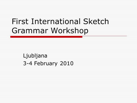 First International Sketch Grammar Workshop Ljubljana 3-4 February 2010.