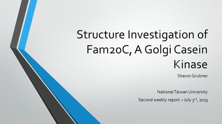 Structure Investigation of Fam20C, A Golgi Casein Kinase Sharon Grubner National Taiwan University Second weekly report – July 3 rd, 2013.