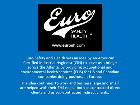 Euro Safety and Health was an idea by an American Certified Industrial Hygienist (CIH) to serve as a bridge across the Atlantic by providing occupational.