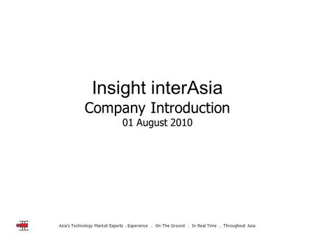 Asia’s Technology Market Experts. Experience. On The Ground. In Real Time. Throughout Asia Insight interAsia Company Introduction 01 August 2010.