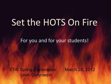 Set the HOTS On Fire For you and for your students! ETAI Spring Conference March 28, 2012 Leah Doryoseph.