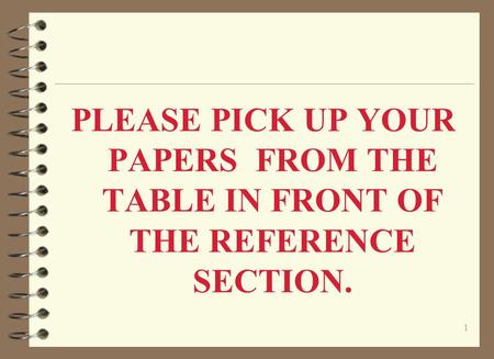 1 PLEASE PICK UP YOUR PAPERS FROM THE TABLE IN FRONT OF THE REFERENCE SECTION.