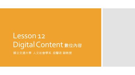 Lesson 12 Digital Content 數位內容 國立交通大學 人文社會學系 段馨君 副教授.