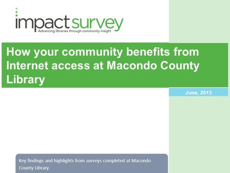 How your community benefits from Internet access at Macondo County Library June, 2013 Key findings and highlights from surveys completed at Macondo County.