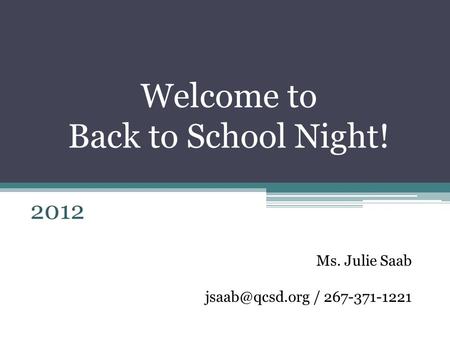 Welcome to Back to School Night! 2012 Ms. Julie Saab / 267-371-1221.
