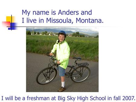 My name is Anders and I live in Missoula, Montana. I will be a freshman at Big Sky High School in fall 2007.