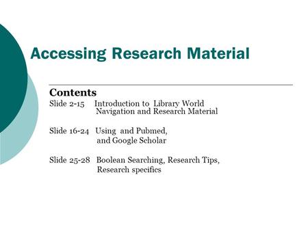 Accessing Research Material Contents Slide 2-15 Introduction to Library World Navigation and Research Material Slide 16-24 Using and Pubmed, and Google.
