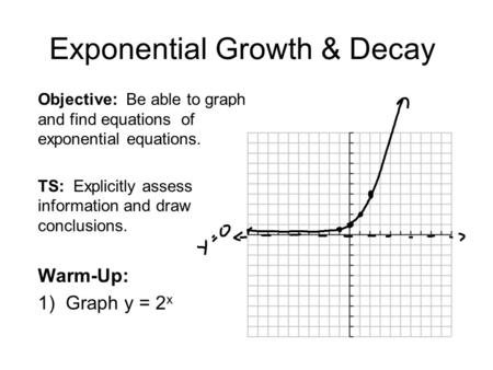 Exponential Growth & Decay Objective: Be able to graph and find equations of exponential equations. TS: Explicitly assess information and draw conclusions.