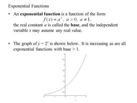 Exponential Functions An exponential function is a function of the form the real constant a is called the base, and the independent variable x may assume.