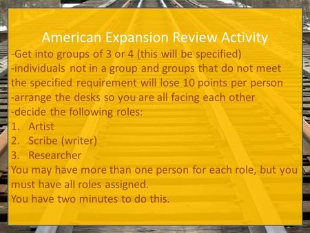 American Expansion Review Activity -Get into groups of 3 or 4 (this will be specified) -individuals not in a group and groups that do not meet the specified.