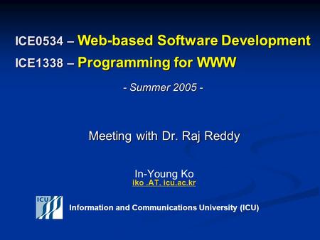 ICE0534 – Web-based Software Development ICE1338 – Programming for WWW Meeting with Dr. Raj Reddy Meeting with Dr. Raj Reddy In-Young Ko iko.AT. icu.ac.kr.